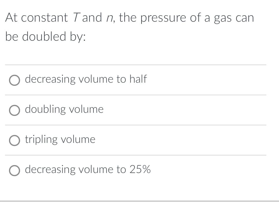 At constant Tand n, the pressure of a gas can
be doubled by:
decreasing volume to half
O doubling volume
O tripling volume
O decreasing volume to 25%
