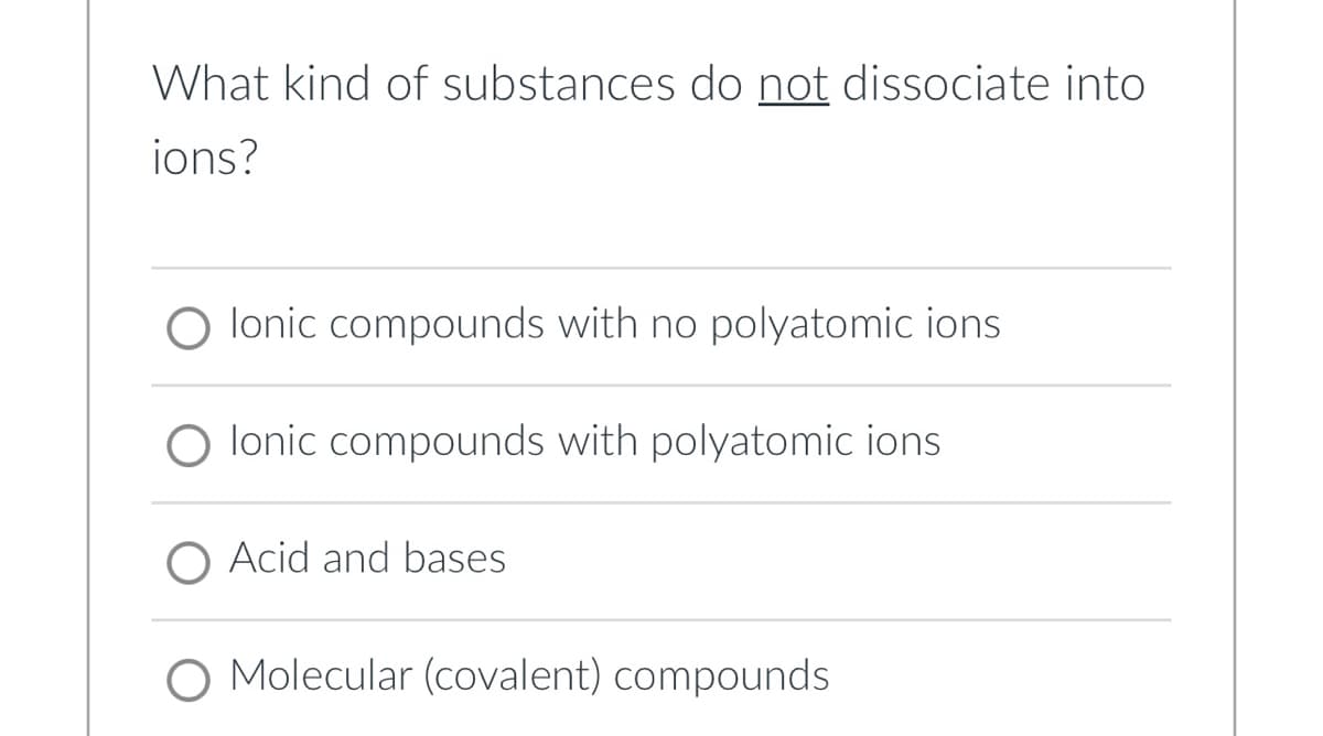 What kind of substances do not dissociate into
ions?
O lonic compounds with no polyatomic ions
O lonic compounds with polyatomic ions
O Acid and bases
Molecular (covalent) compounds
