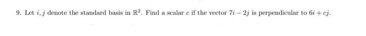 9. Let i, j denote the standard basis in R2. Find a scalar c if the vector 7i - 2j is perpendicular to 6i + cj.
