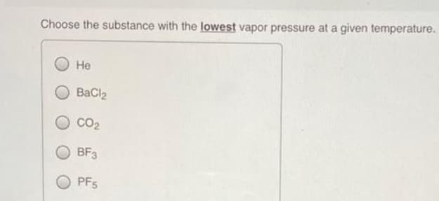 Choose the substance with the lowest vapor pressure at a given temperature.
Не
BaCl2
CO2
BF3
O PF5
