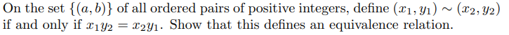 On the set {(a, b)} of all ordered pairs of positive integers, define (x1, Y1) ~ (x2, Y2)
if and only if x1Y2 = X2Y1. Show that this defines an equivalence relation.
