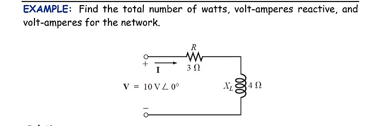 EXAMPLE: Find the total number of watts, volt-amperes reactive, and
volt-amperes for the network.
R
I
V = 10 VL 0°
4Ω
