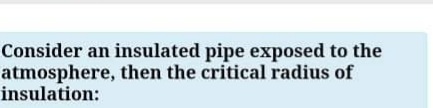 Consider an insulated pipe exposed to the
atmosphere, then the critical radius of
insulation:
