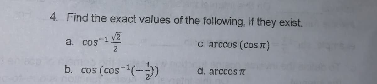 4. Find the exact values of the following, if they exist.
a. cos-1V2
2
C. arccos (coS T)
b. cos (cos-(-)
d. arccos TT
