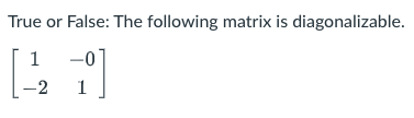 True or False: The following matrix is diagonalizable.
1
-2
1
