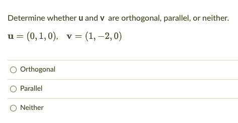 Determine whether u and v are orthogonal, parallel, or neither.
и%3 (0, 1,0), v %3D (1,—2,0)
Orthogonal
O Parallel
O Neither
