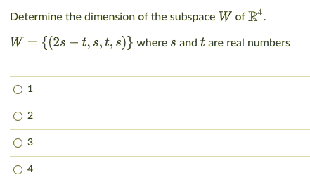 Determine the dimension of the subspace W of R4.
W = {(2s – t, s, t, s)} where s and t are real numbers
O 1
O 2
3
O 4
