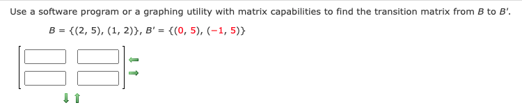 Use a software program or a graphing utility with matrix capabilities to find the transition matrix from B to B'.
B = {(2, 5), (1, 2)}, B' = {(0, 5), (-1, 5)}
