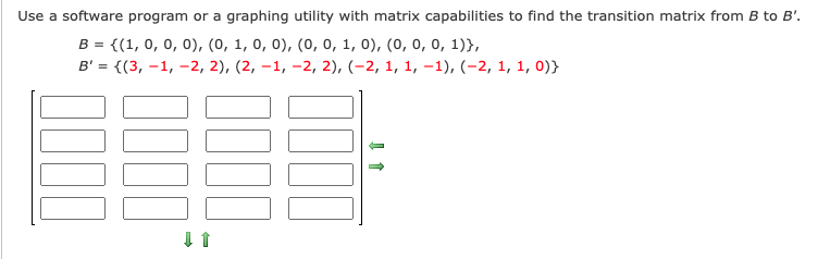 Use a software program or a graphing utility with matrix capabilities to find the transition matrix from B to B'.
B = {(1, 0, 0, 0), (0, 1, 0, 0), (0, o, 1, 0), (0, 0, 0, 1)},
В'%3D { (3, —1, —2, 2), (2, -1, -2, 2), (-2, 1, 1, -1), (-2, 1, 1, 0)}
