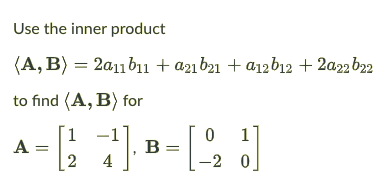 Use the inner product
(A, B) = 2a11b11 + a21 b21 + a12b12 + 2a22 b22
to find (A, B) for
1 -1"
1
A =
B =
4
-2 0
