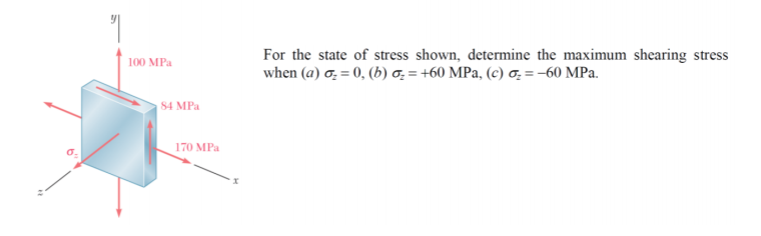 For the state of stress shown, determine the maximum shearing stress
when (a) σ= 0, (b) σ= +60 MPa, (c) α= -60 MPa.
100 MPa
84 MPa
170 MPa
