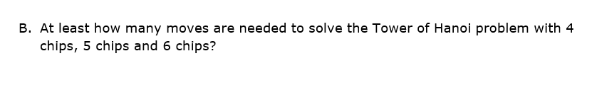 B. At least how many moves are needed to solve the Tower of Hanoi problem with 4
chips, 5 chips and 6 chips?
