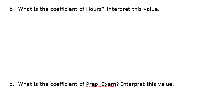 b. What is the coefficient of Hours? Interpret this value.
c. What is the coefficient of Prep Exam? Interpret this value.
