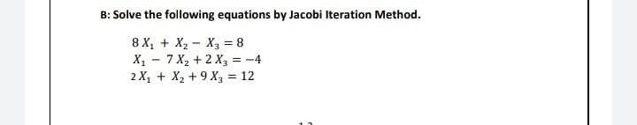 B: Solve the following equations by Jacobi Iteration Method.
8 X₁ + X₂ X3 = 8
-
X₁
7 X₂ + 2 X3 = -4
2 X₁ + X₂ +9X3 = 12
