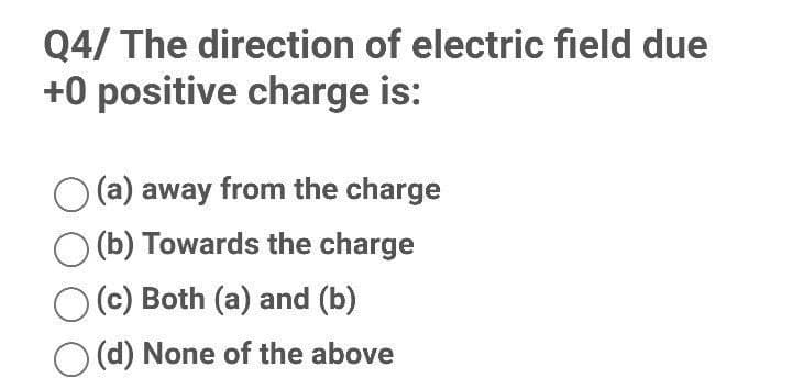 Q4/ The direction of electric field due
+0 positive charge is:
O(a) away from the charge
(b) Towards the charge
(c) Both (a) and (b)
(d) None of the above