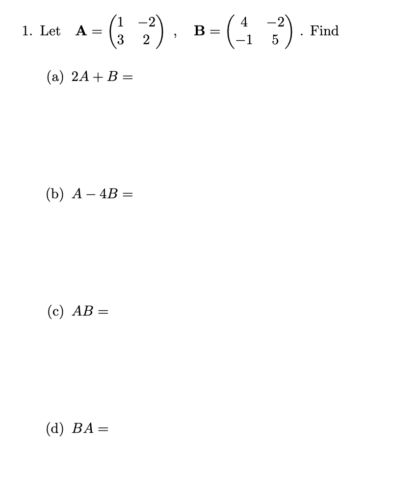 -2
1
1. Let A =
3
4
В -
Find
2
(а) 2A + В —
(b) А — 4B —
(с) АВ —
(d) ВА —
