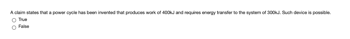 A claim states that a power cycle has been invented that produces work of 400KJ and requires energy transfer to the system of 300kJ. Such device is possible.
O True
O False
