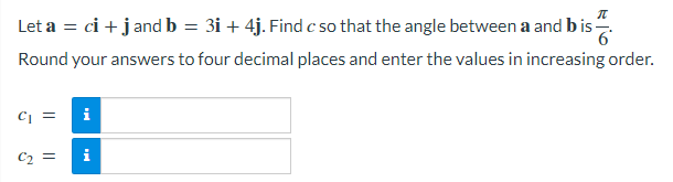 Let a = ci + jand b = 3i + 4j. Find c so that the angle between a and bis-
Round your answers to four decimal places and enter the values in increasing order.
CI =
i
C2 =
