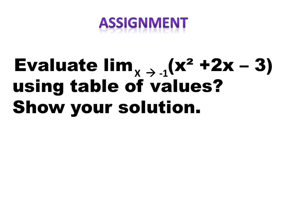 ASSIGNMENT
Evaluate lim, „(x² +2x – 3)
x > -1
using table of values?
Show your solution.
+X,
