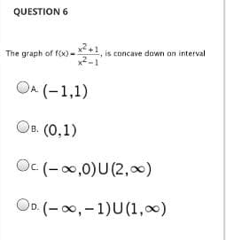 QUESTION 6
is concave down on interval
x2-1
The graph of f(x) -
OA (-1,1)
Ов. (0,1)
Oc. (-0,0)U(2,∞)
OD (-00,-1)U(1,0)
