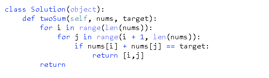 class Solution (object):
def twoSum(self, nums, target):
for i in range(len (nums)):
for j in range (i + 1, len(nums)):
if nums [i] + nums [j]
return [i,j]
target:
return
