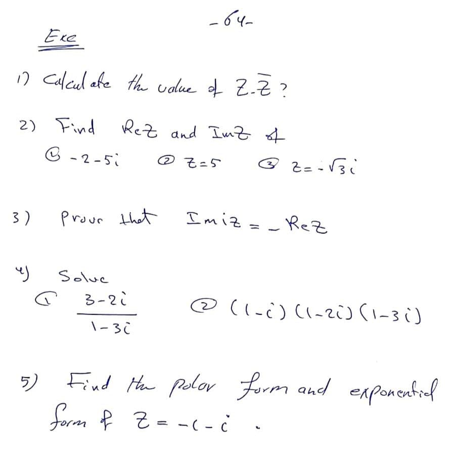 -64-
Exe
n Calcul afe th uolue of Z-Z ?
2) Find
C - 2-5i
Rez and Imz f
@ Z=5
3)
Prour that
Imiz =
-Rez
%3D
Solue
3-2i
@(l.i) ((-ri)-3)
\-30
5) Find He polor
r
form and exponcnfiel
foram R 2 = -( - ċ
