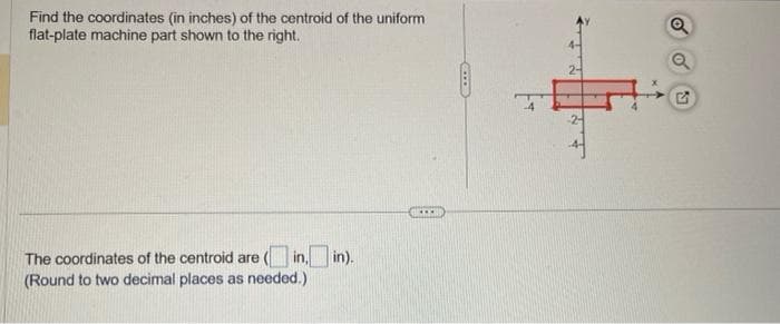 Find the coordinates (in inches) of the centroid of the uniform
flat-plate machine part shown to the right.
The coordinates of the centroid are (in.in).
(Round to two decimal places as needed.).
B
Q