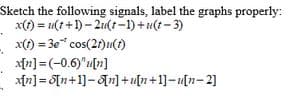 Sketch the following signals, label the graphs properly:
x() = u(t+1)- 21(t-1)+u(t-3)
x() = 3e* cos(2r)u(i)
x[n] =(-0.6)"H[n]
xn] = [n+1]-An] +u[n+1]-u[n-2]
