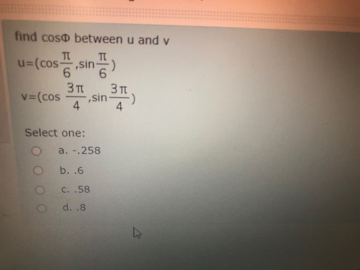 find coso between u and v
TT
TT
u=(cos,sin=)
6.
3 TT
,sin-
4
3 T
V (cos
Select one:
a. -.258
b. .6
C. .58
d. .8
