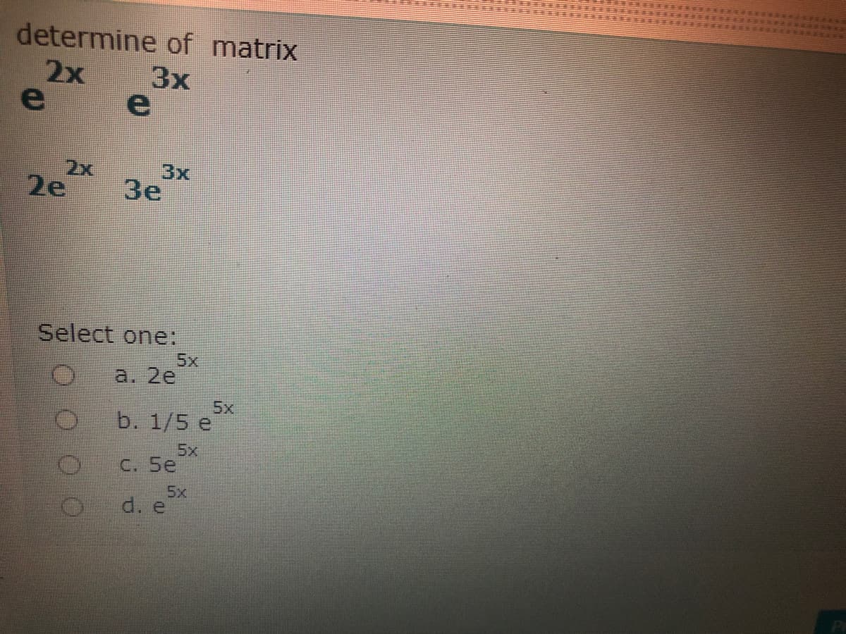 determine of matrix
2х
3x
e
2x
2e
3x
Зе
Select one:
5x
a. 2e
5x
b. 1/5 e
5x
C. 5e
5x
d. e
