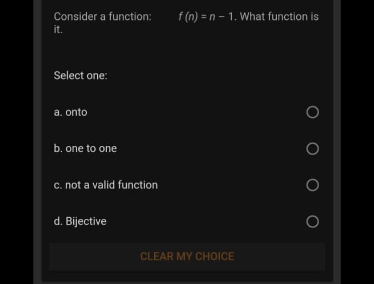 Consider a function:
f (n) = n – 1. What function is
it.
Select one:
a. onto
b. one to one
c. not a valid function
d. Bijective
CLEAR MY CHOICE
O O O
