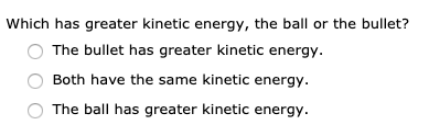 Which has greater kinetic energy, the ball or the bullet?
The bullet has greater kinetic energy.
Both have the same kinetic energy.
The ball has greater kinetic energy.
