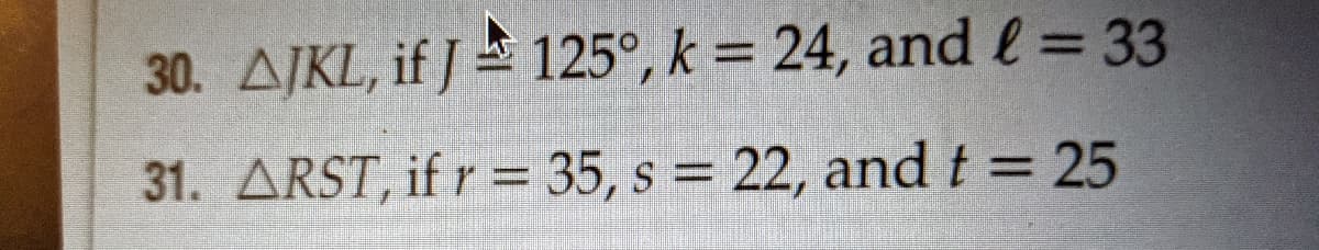 30. AJKL, if J 125°, k = 24, and l = 33
%3D
31. ARST, if r = 35, s = 22, and t = 25
%3D
