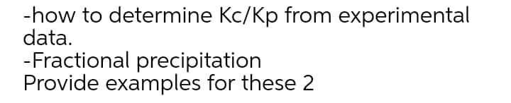 -how to determine Kc/Kp from experimental
data.
-Fractional precipitation
Provide examples for these 2
