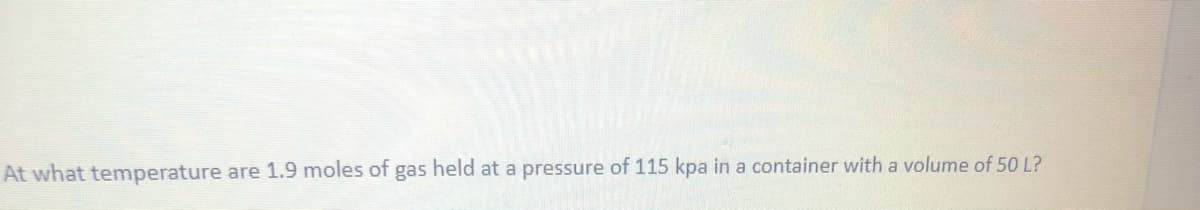 At what temperature are 1.9 moles of gas held at a pressure of 115 kpa in a container with a volume of 50 L?
