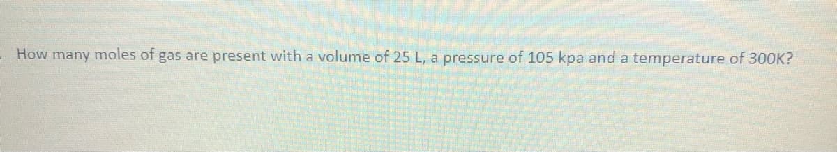 How many moles of gas are present with a volume of 25 L, a pressure of 105 kpa and a temperature of 30OK?
