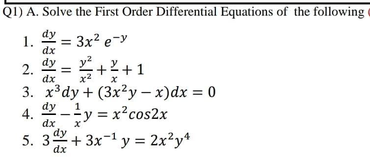Q1) A. Solve the First Order Differential Equations of the following
dy
3x? e-y
dx
dy
2.
dx
+2+1
x2
3. х3dy + (3x?у — х)dx 3D 0
y = x?cos2x
5. 3+ 3x-1 y = 2x²y*
dy
4.
dx
1
-
dx
1.
