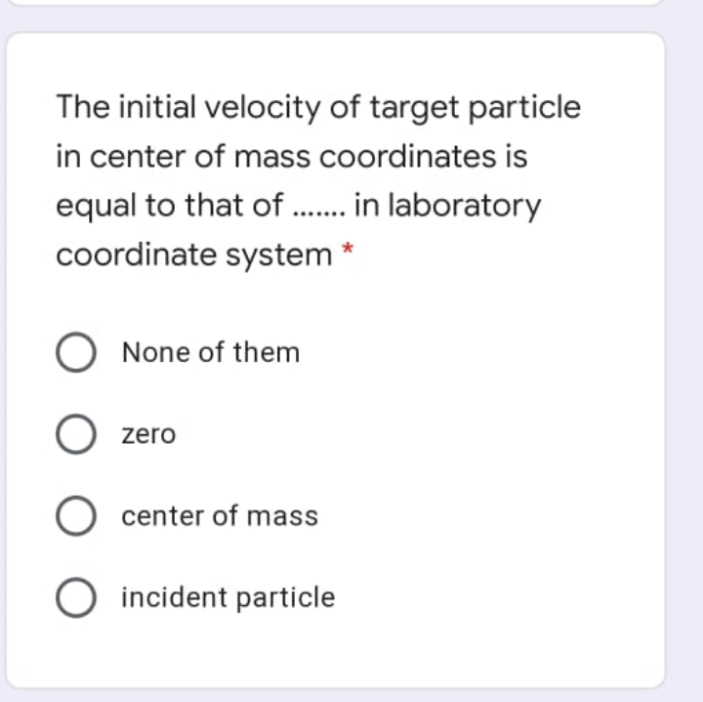 The initial velocity of target particle
in center of mass coordinates is
equal to that of . in laboratory
coordinate system
O None of them
O zero
O center of mass
O incident particle
