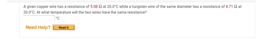 A given copper wire has a resistance of 5.08 Q at 20.0°C while a tungsten wire of the same diameter has a resistance of 4.71 Q at
20.0°C. At what temperature will the two wires have the same resistance?
°C
Need Help?
Read It
