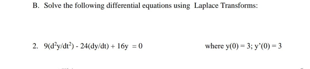 B. Solve the following differential equations using Laplace Transforms:
2. 9(d?y/dt?) - 24(dy/dt) + 16y = 0
where y(0) = 3; y'(0) = 3
