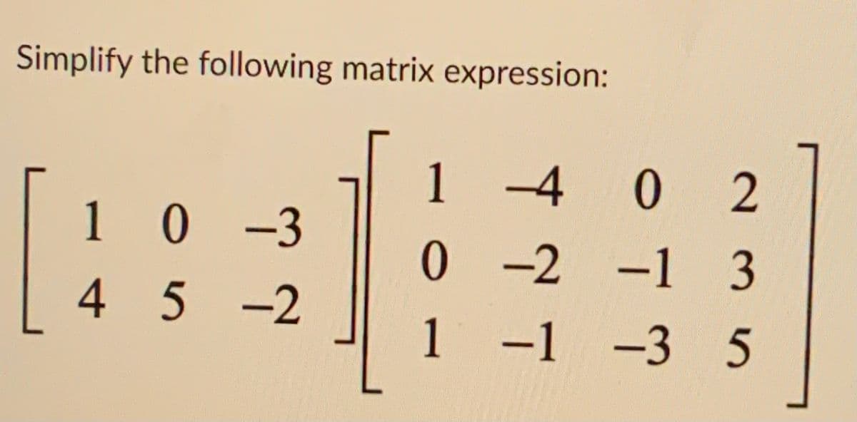 Simplify the following matrix expression:
1-4 02
10-3
2 -1 3
45-2
1 -1 -3 5
