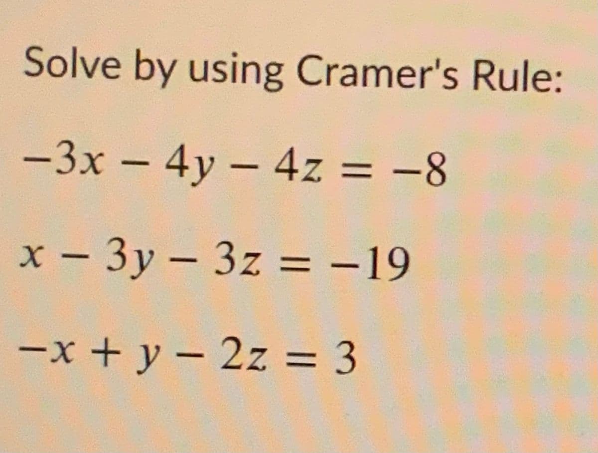 Solve by using Cramer's Rule:
-3x – 4y – 4z = -8
x - 3y – 3z = -19
-x + y – 2z = 3
