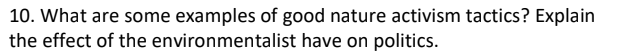 10. What are some examples of good nature activism tactics? Explain
the effect of the environmentalist have on politics.

