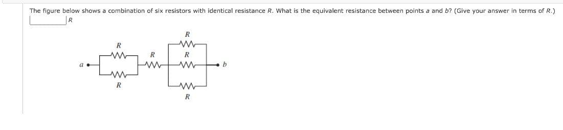 The figure below shows a combination of six resistors with identical resistance R. What is the equivalent resistance between points a and b? (Give your answer in terms of R.)
R
R
R
