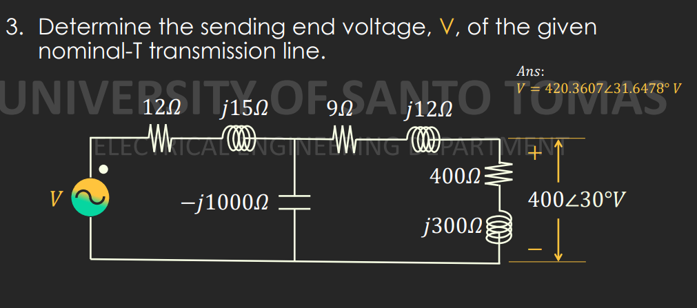 3. Determine the sending end voltage, V, of the given
nominal-T transmission line.
Ans:
UNIVERSITIS OFANTO TUMAS
V = 420.3607231.6478° V
j122
ELECWTCA WGNEWING ARTVENA
400.2
V
-j10002
400430°V
j300ng
