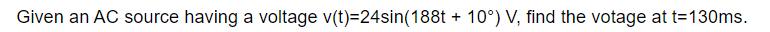 Given an AC source having a voltage v(t)=24sin(188t + 10°) V, find the votage at t=130ms.
