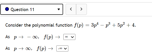 Question 11
>
Consider the polynomial function f(p) = 3p² – p³ + 5p? + 4.
As p+
0, f(p) →
As p → 0, f(p) →
-00 V
