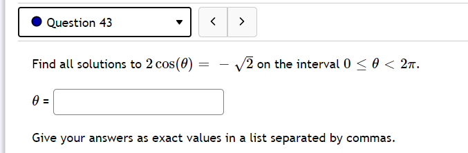 O Question 43
>
Find all solutions to 2 cos(0)
V2 on the interval 0 < 0 < 2n.
=
Give your answers as exact values in a list separated by commas.
