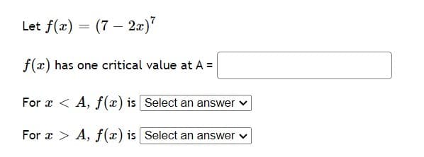 Let f(x) = (7 – 2x)"
f(x) has one critical value at A =
For æ < A, f(x) is Select an answer
For x > A, f(x) is Select an answer
