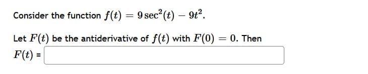 Consider the function f(t) = 9 sec²(t) – 9t?.
Let F(t) be the antiderivative of f(t) with F(0)
0. Then
F(t) =
